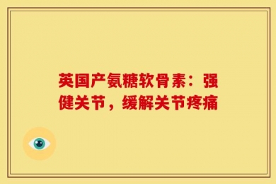 英国产氨糖软骨素：强健关节，缓解关节疼痛