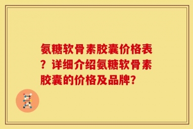 氨糖软骨素胶囊价格表？详细介绍氨糖软骨素胶囊的价格及品牌？