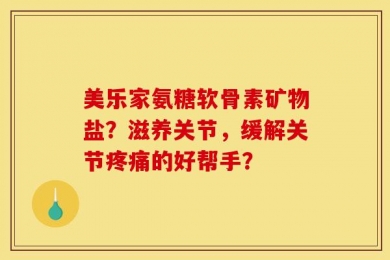 美乐家氨糖软骨素矿物盐？滋养关节，缓解关节疼痛的好帮手？