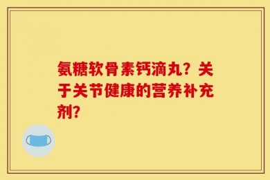 氨糖软骨素钙滴丸？关于关节健康的营养补充剂？
