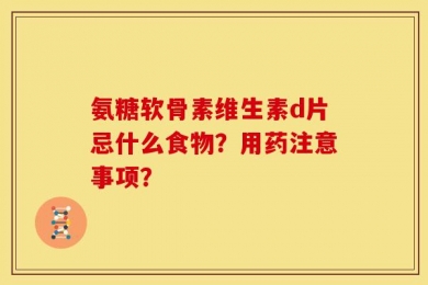 氨糖软骨素维生素d片忌什么食物？用药注意事项？