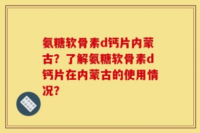 氨糖软骨素d钙片内蒙古？了解氨糖软骨素d钙片在内蒙古的使用情况？