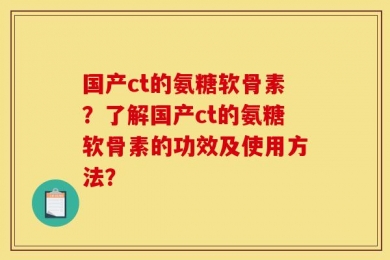 国产ct的氨糖软骨素？了解国产ct的氨糖软骨素的功效及使用方法？