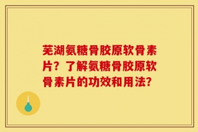 芜湖氨糖骨胶原软骨素片？了解氨糖骨胶原软骨素片的功效和用法？