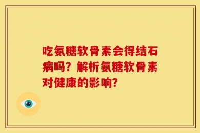 吃氨糖软骨素会得结石病吗？解析氨糖软骨素对健康的影响？
