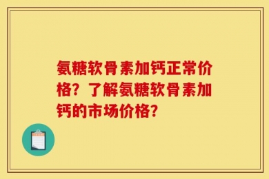 氨糖软骨素加钙正常价格？了解氨糖软骨素加钙的市场价格？