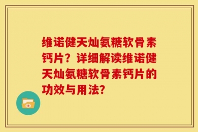 维诺健天灿氨糖软骨素钙片？详细解读维诺健天灿氨糖软骨素钙片的功效与用法？