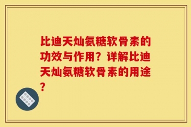 比迪天灿氨糖软骨素的功效与作用？详解比迪天灿氨糖软骨素的用途？