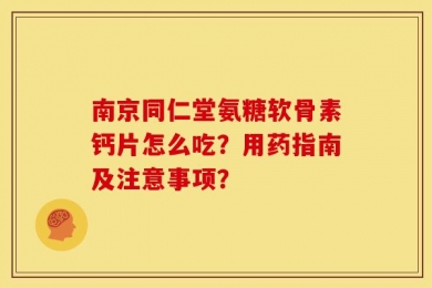 南京同仁堂氨糖软骨素钙片怎么吃？用药指南及注意事项？