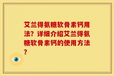 艾兰得氨糖软骨素钙用法？详细介绍艾兰得氨糖软骨素钙的使用方法？
