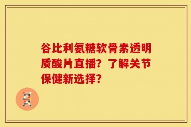谷比利氨糖软骨素透明质酸片直播？了解关节保健新选择？