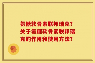 氨糖软骨素联邦瑞克？关于氨糖软骨素联邦瑞克的作用和使用方法？