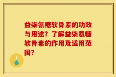 益柒氨糖软骨素的功效与用途？了解益柒氨糖软骨素的作用及适用范围？