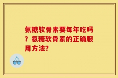 氨糖软骨素要每年吃吗？氨糖软骨素的正确服用方法？