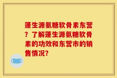 蓬生源氨糖软骨素东营？了解蓬生源氨糖软骨素的功效和东营市的销售情况？