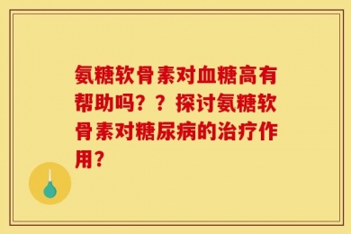 氨糖软骨素对血糖高有帮助吗？？探讨氨糖软骨素对糖尿病的治疗作用？