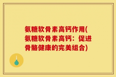 氨糖软骨素高钙作用(氨糖软骨素高钙：促进骨骼健康的完美组合)