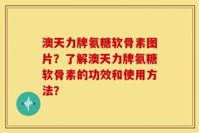 澳天力牌氨糖软骨素图片？了解澳天力牌氨糖软骨素的功效和使用方法？