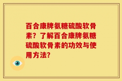 百合康牌氨糖硫酸软骨素？了解百合康牌氨糖硫酸软骨素的功效与使用方法？