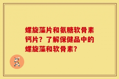 螺旋藻片和氨糖软骨素钙片？了解保健品中的螺旋藻和软骨素？