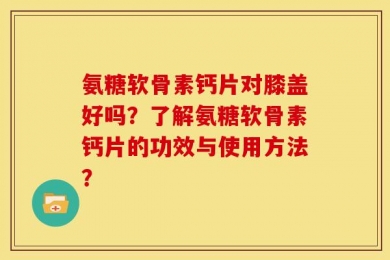 氨糖软骨素钙片对膝盖好吗？了解氨糖软骨素钙片的功效与使用方法？