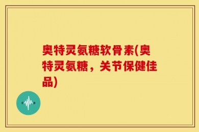 奥特灵氨糖软骨素(奥特灵氨糖，关节保健佳品)