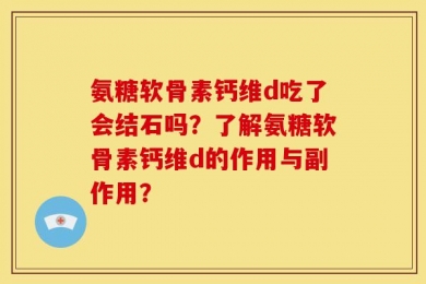 氨糖软骨素钙维d吃了会结石吗？了解氨糖软骨素钙维d的作用与副作用？