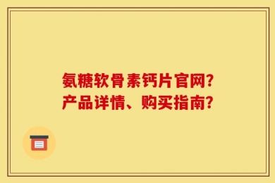 氨糖软骨素钙片官网？产品详情、购买指南？