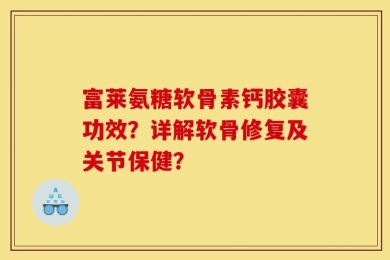 富莱氨糖软骨素钙胶囊功效？详解软骨修复及关节保健？
