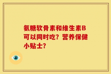 氨糖软骨素和维生素B可以同时吃？营养保健小贴士？