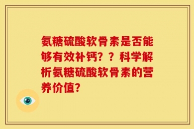 氨糖硫酸软骨素是否能够有效补钙？？科学解析氨糖硫酸软骨素的营养价值？