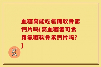 血糖高能吃氨糖软骨素钙片吗(高血糖者可食用氨糖软骨素钙片吗？)