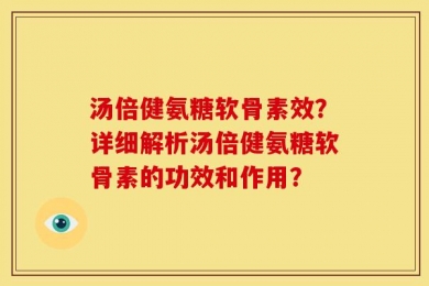 汤倍健氨糖软骨素效？详细解析汤倍健氨糖软骨素的功效和作用？