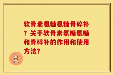 软骨素氨糖氨糖骨碎补？关于软骨素氨糖氨糖和骨碎补的作用和使用方法？