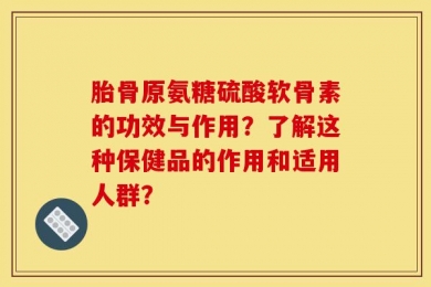 胎骨原氨糖硫酸软骨素的功效与作用？了解这种保健品的作用和适用人群？