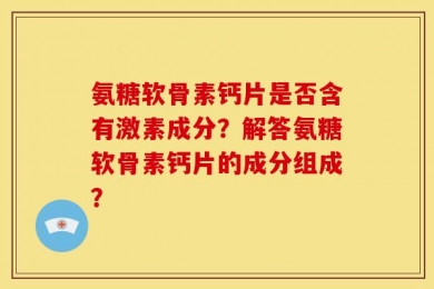 氨糖软骨素钙片是否含有激素成分？解答氨糖软骨素钙片的成分组成？