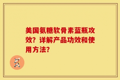 美国氨糖软骨素蓝瓶攻效？详解产品功效和使用方法？