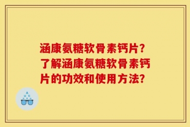 涵康氨糖软骨素钙片？了解涵康氨糖软骨素钙片的功效和使用方法？