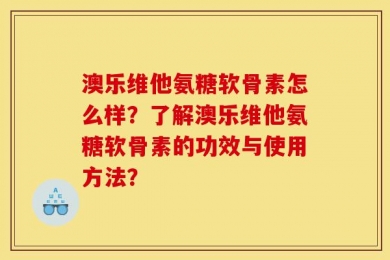澳乐维他氨糖软骨素怎么样？了解澳乐维他氨糖软骨素的功效与使用方法？