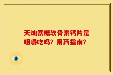 天灿氨糖软骨素钙片是咀嚼吃吗？用药指南？