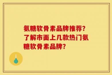 氨糖软骨素品牌推荐？了解市面上几款热门氨糖软骨素品牌？
