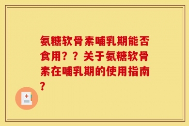 氨糖软骨素哺乳期能否食用？？关于氨糖软骨素在哺乳期的使用指南？