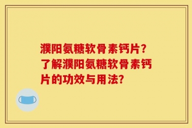 濮阳氨糖软骨素钙片？了解濮阳氨糖软骨素钙片的功效与用法？