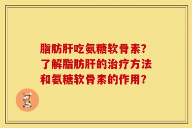 脂肪肝吃氨糖软骨素？了解脂肪肝的治疗方法和氨糖软骨素的作用？