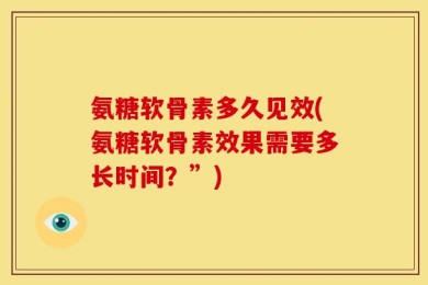 氨糖软骨素多久见效(氨糖软骨素效果需要多长时间？”)