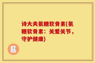 诗大夫氨糖软骨素(氨糖软骨素：关爱关节，守护健康)