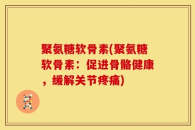 聚氨糖软骨素(聚氨糖软骨素：促进骨骼健康，缓解关节疼痛)