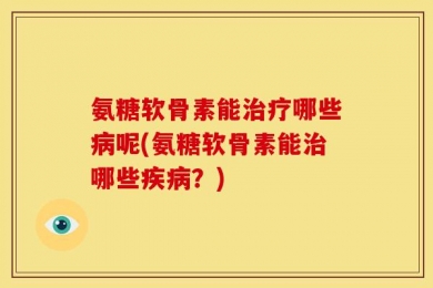 氨糖软骨素能治疗哪些病呢(氨糖软骨素能治哪些疾病？)