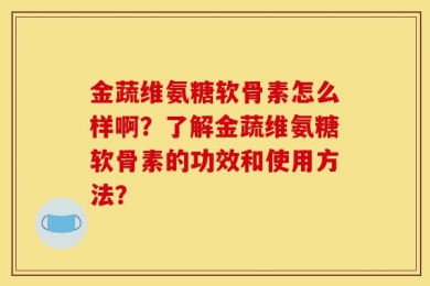 金蔬维氨糖软骨素怎么样啊？了解金蔬维氨糖软骨素的功效和使用方法？