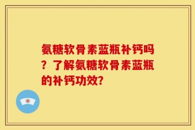 氨糖软骨素蓝瓶补钙吗？了解氨糖软骨素蓝瓶的补钙功效？